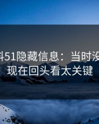 吃瓜爆料51隐藏信息：当时没人在意，现在回头看太关键