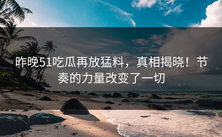 昨晚51吃瓜再放猛料,真相揭晓!节奏的力量改变了一切 昨晚51吃瓜再放猛料,真相揭晓!节奏的力量改变了一切